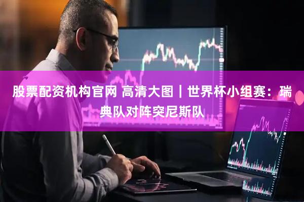 股票配资机构官网 高清大图｜世界杯小组赛：瑞典队对阵突尼斯队