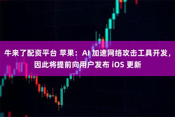 牛来了配资平台 苹果：AI 加速网络攻击工具开发，因此将提前向用户发布 iOS 更新
