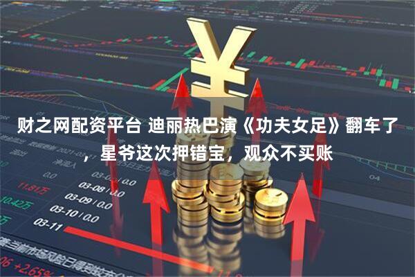 财之网配资平台 迪丽热巴演《功夫女足》翻车了,星爷这次押错宝,观众不买账