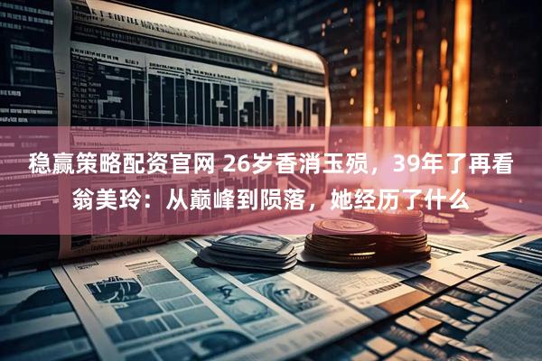 稳赢策略配资官网 26岁香消玉殒，39年了再看翁美玲：从巅峰到陨落，她经历了什么