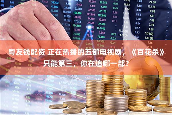 粤友钱配资 正在热播的五部电视剧，《百花杀》只能第三，你在追哪一部？