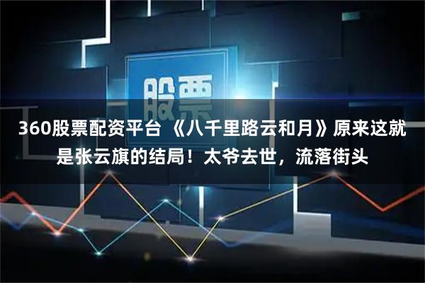 360股票配资平台 《八千里路云和月》原来这就是张云旗的结局！太爷去世，流落街头