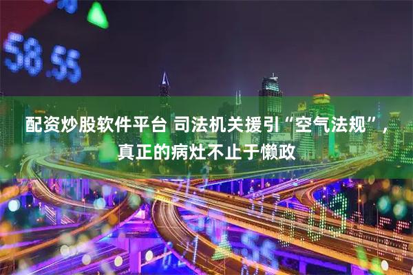 配资炒股软件平台 司法机关援引“空气法规”，真正的病灶不止于懒政