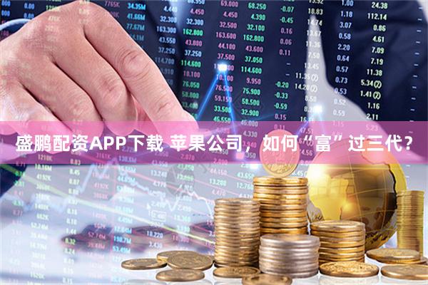 盛鹏配资APP下载 苹果公司，如何“富”过三代？