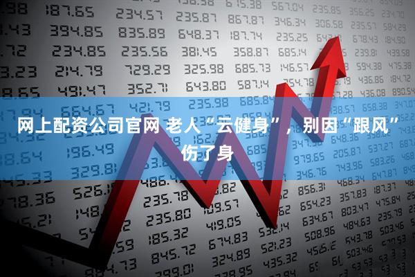 网上配资公司官网 老人“云健身”，别因“跟风”伤了身