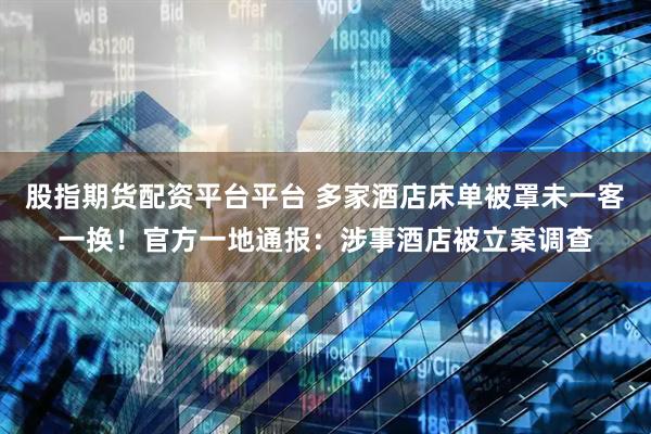 股指期货配资平台平台 多家酒店床单被罩未一客一换！官方一地通报：涉事酒店被立案调查