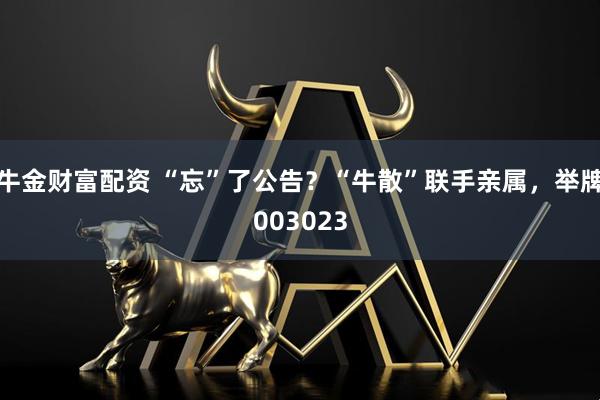 牛金财富配资 “忘”了公告？“牛散”联手亲属，举牌003023