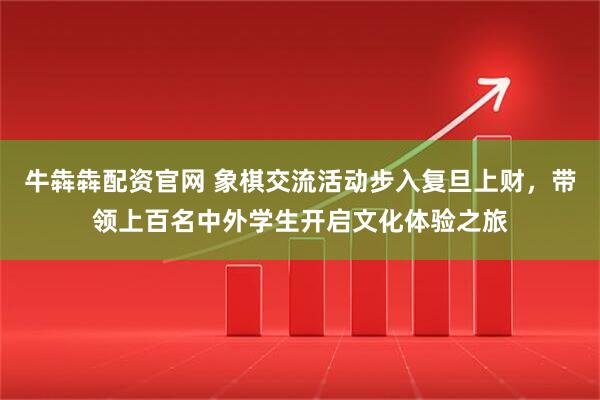 牛犇犇配资官网 象棋交流活动步入复旦上财，带领上百名中外学生开启文化体验之旅